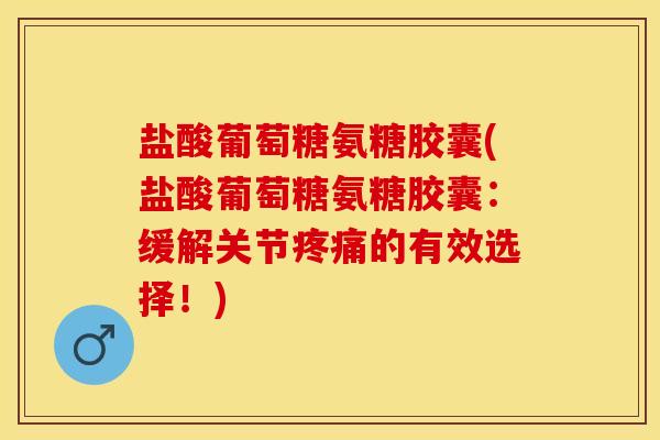 盐酸葡萄糖氨糖胶囊(盐酸葡萄糖氨糖胶囊：缓解关节疼痛的有效选择！)-第1张图片-关节保镖