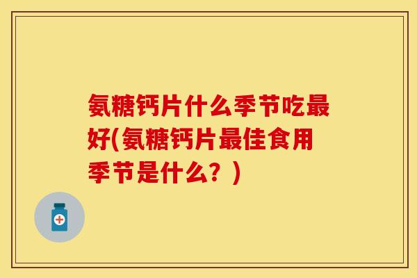 氨糖钙片什么季节吃最好(氨糖钙片最佳食用季节是什么？)-第1张图片-关节保镖
