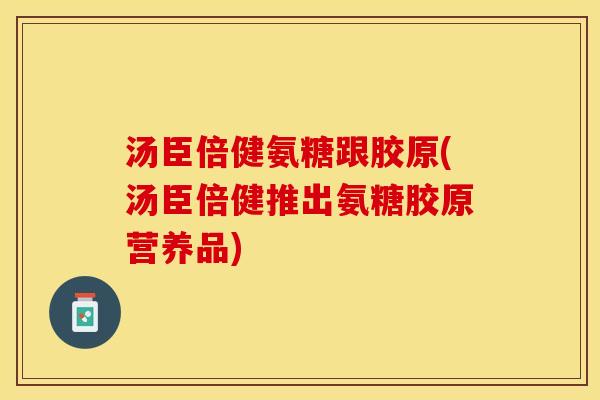 汤臣倍健氨糖跟胶原(汤臣倍健推出氨糖胶原营养品)-第1张图片-关节保镖