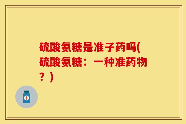 硫酸氨糖是准子药吗(硫酸氨糖：一种准药物？)-第1张图片-关节保镖