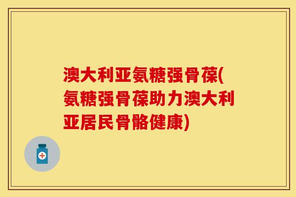 澳大利亚氨糖强骨葆(氨糖强骨葆助力澳大利亚居民骨骼健康)-第1张图片-关节保镖