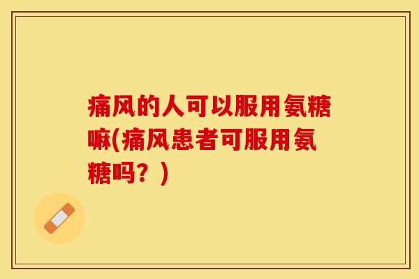 痛风的人可以服用氨糖嘛(痛风患者可服用氨糖吗？)-第1张图片-关节保镖