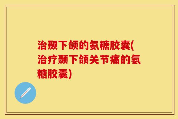 治颞下颌的氨糖胶囊(治疗颞下颌关节痛的氨糖胶囊)-第1张图片-关节保镖