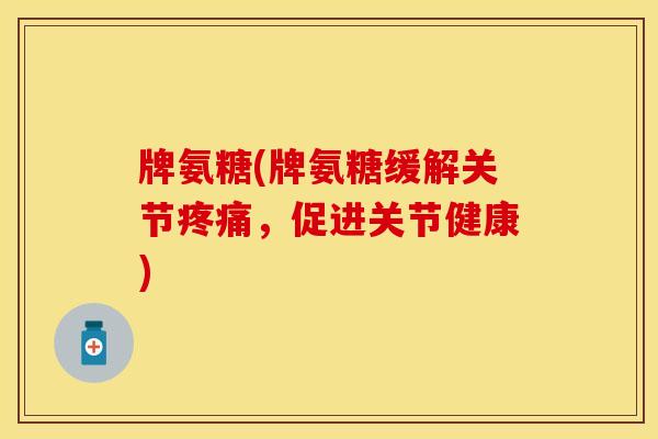 牌氨糖(牌氨糖缓解关节疼痛，促进关节健康)-第1张图片-关节保镖