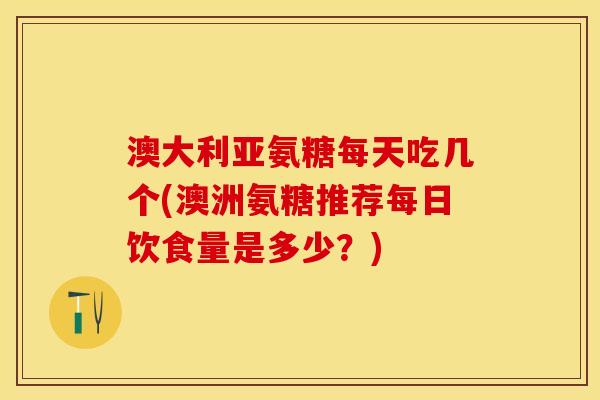澳大利亚氨糖每天吃几个(澳洲氨糖推荐每日饮食量是多少？)-第1张图片-关节保镖