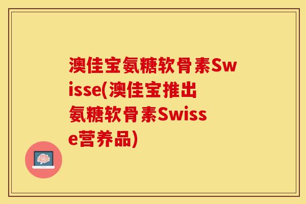 澳佳宝氨糖软骨素Swisse(澳佳宝推出氨糖软骨素Swisse营养品)-第1张图片-关节保镖