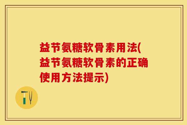 益节氨糖软骨素用法(益节氨糖软骨素的正确使用方法提示)-第1张图片-关节保镖