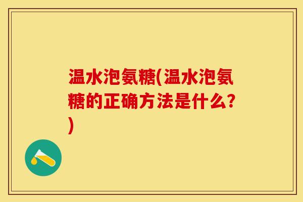 温水泡氨糖(温水泡氨糖的正确方法是什么？)-第1张图片-关节保镖