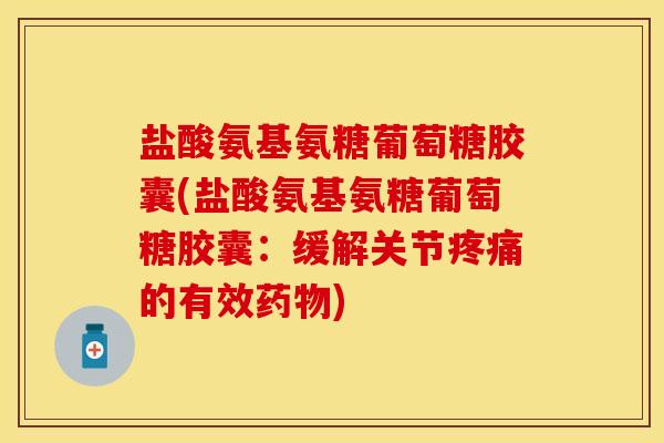 盐酸氨基氨糖葡萄糖胶囊(盐酸氨基氨糖葡萄糖胶囊：缓解关节疼痛的有效药物)-第1张图片-关节保镖