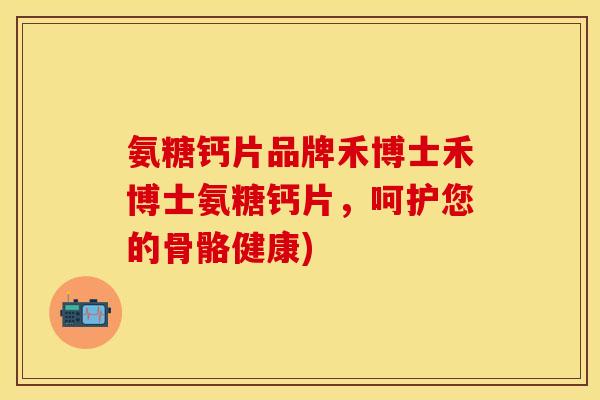 氨糖钙片品牌禾博士禾博士氨糖钙片，呵护您的骨骼健康)-第1张图片-关节保镖