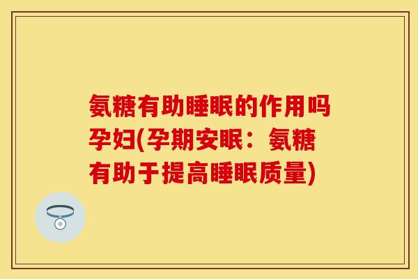 氨糖有助睡眠的作用吗孕妇(孕期安眠：氨糖有助于提高睡眠质量)-第1张图片-关节保镖