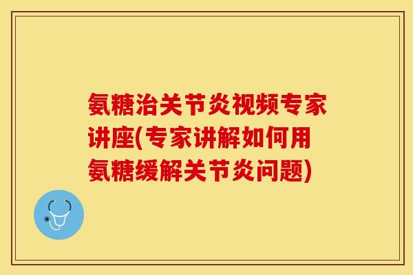 氨糖治关节炎视频专家讲座(专家讲解如何用氨糖缓解关节炎问题)-第1张图片-关节保镖