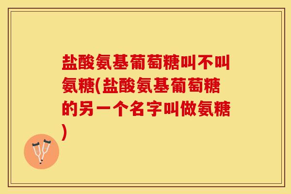 盐酸氨基葡萄糖叫不叫氨糖(盐酸氨基葡萄糖的另一个名字叫做氨糖)-第1张图片-关节保镖