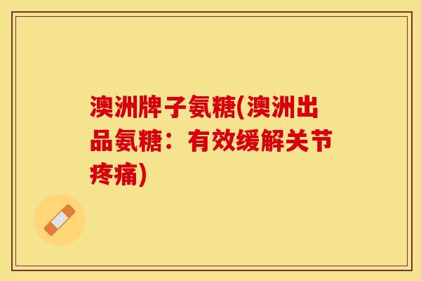 澳洲牌子氨糖(澳洲出品氨糖：有效缓解关节疼痛)-第1张图片-关节保镖