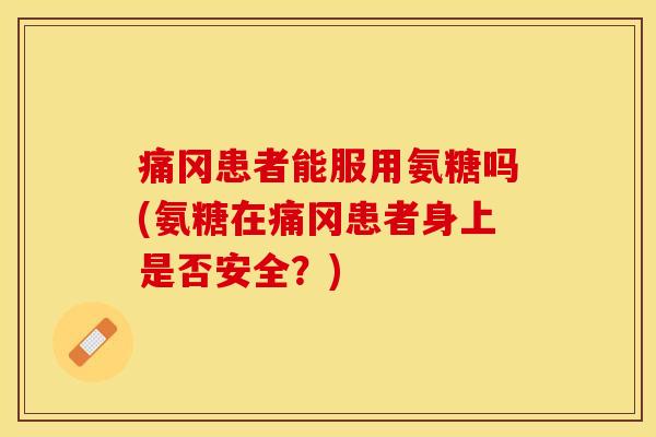 痛冈患者能服用氨糖吗(氨糖在痛冈患者身上是否安全？)-第1张图片-关节保镖