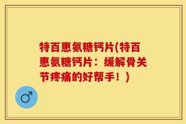 特百惠氨糖钙片(特百惠氨糖钙片：缓解骨关节疼痛的好帮手！)-第1张图片-关节保镖