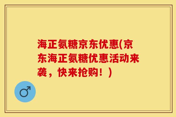 海正氨糖京东优惠(京东海正氨糖优惠活动来袭，快来抢购！)-第1张图片-关节保镖