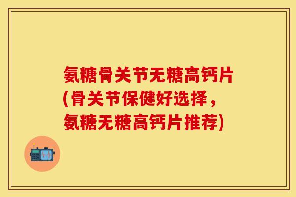 氨糖骨关节无糖高钙片(骨关节保健好选择，氨糖无糖高钙片推荐)-第1张图片-关节保镖