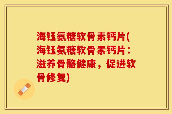 海钰氨糖软骨素钙片(海钰氨糖软骨素钙片：滋养骨骼健康，促进软骨修复)-第1张图片-关节保镖