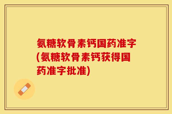 氨糖软骨素钙国药准字(氨糖软骨素钙获得国药准字批准)-第1张图片-关节保镖