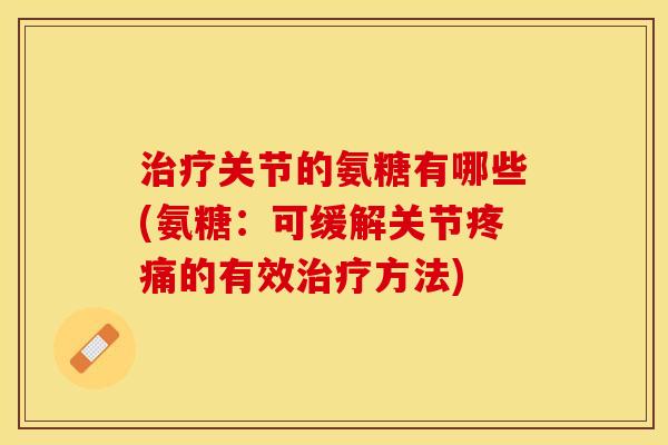 治疗关节的氨糖有哪些(氨糖：可缓解关节疼痛的有效治疗方法)-第1张图片-关节保镖