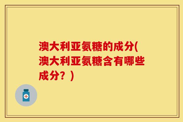 澳大利亚氨糖的成分(澳大利亚氨糖含有哪些成分？)-第1张图片-关节保镖