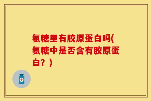 氨糖里有胶原蛋白吗(氨糖中是否含有胶原蛋白？)-第1张图片-关节保镖