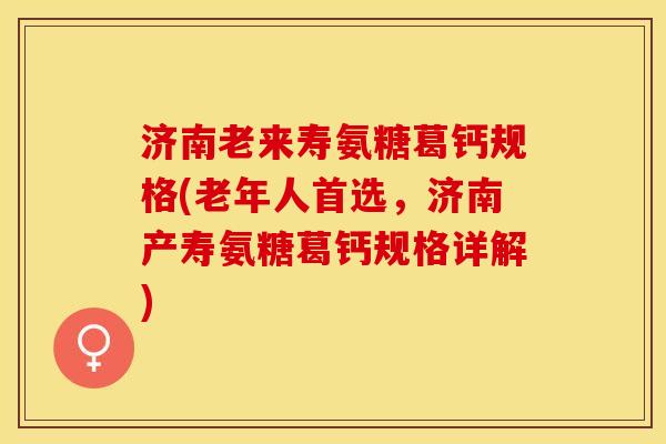 济南老来寿氨糖葛钙规格(老年人首选，济南产寿氨糖葛钙规格详解)-第1张图片-关节保镖