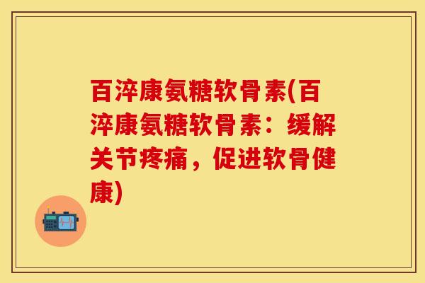 百淬康氨糖软骨素(百淬康氨糖软骨素：缓解关节疼痛，促进软骨健康)-第1张图片-关节保镖