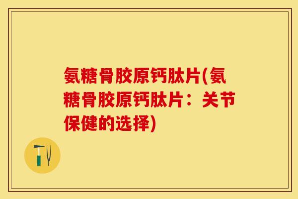 氨糖骨胶原钙肽片(氨糖骨胶原钙肽片：关节保健的选择)-第1张图片-关节保镖