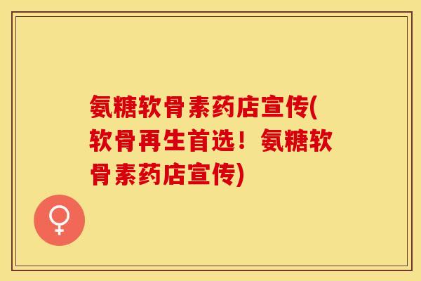 氨糖软骨素药店宣传(软骨再生首选！氨糖软骨素药店宣传)-第1张图片-关节保镖