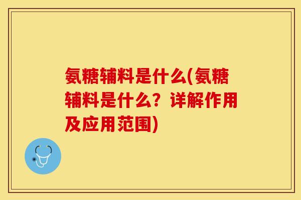 氨糖辅料是什么(氨糖辅料是什么？详解作用及应用范围)-第1张图片-关节保镖