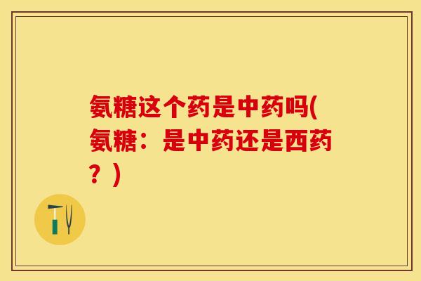 氨糖这个药是中药吗(氨糖：是中药还是西药？)-第1张图片-关节保镖