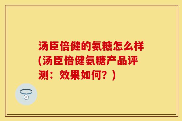 汤臣倍健的氨糖怎么样(汤臣倍健氨糖产品评测：效果如何？)-第1张图片-关节保镖