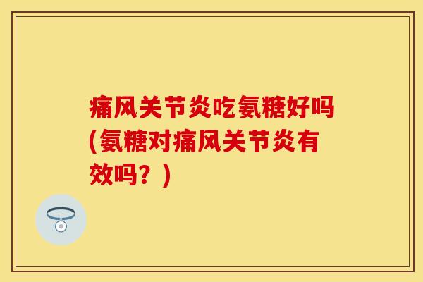 痛风关节炎吃氨糖好吗(氨糖对痛风关节炎有效吗？)-第1张图片-关节保镖