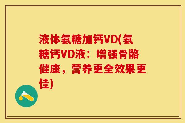 液体氨糖加钙VD(氨糖钙VD液：增强骨骼健康，营养更全效果更佳)-第1张图片-关节保镖