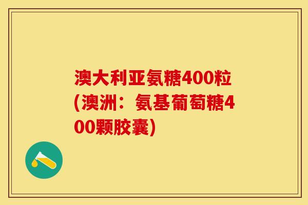 澳大利亚氨糖400粒(澳洲：氨基葡萄糖400颗胶囊)-第1张图片-关节保镖
