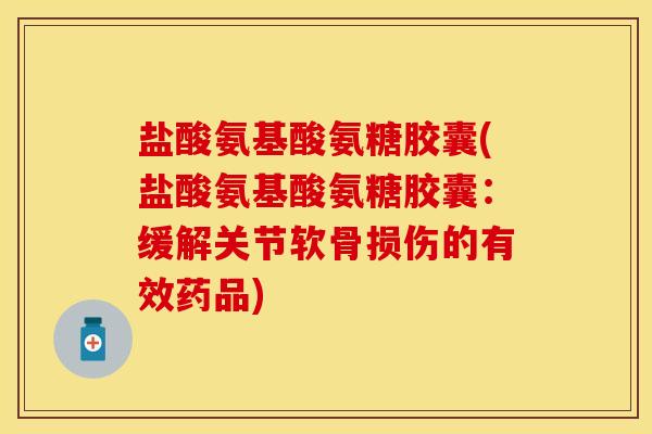 盐酸氨基酸氨糖胶囊(盐酸氨基酸氨糖胶囊：缓解关节软骨损伤的有效药品)-第1张图片-关节保镖