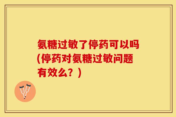 氨糖过敏了停药可以吗(停药对氨糖过敏问题有效么？)-第1张图片-关节保镖