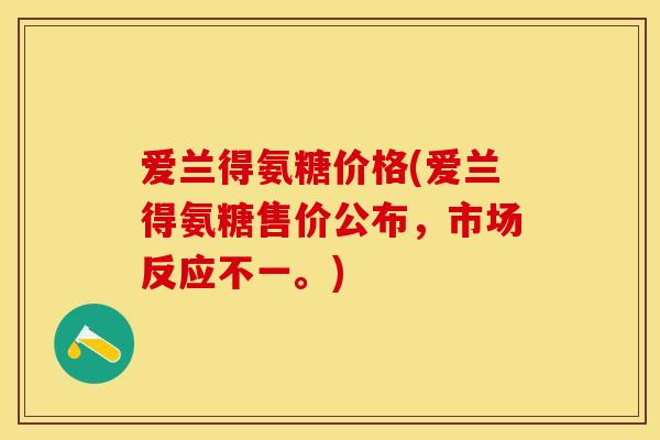 爱兰得氨糖价格(爱兰得氨糖售价公布，市场反应不一。)-第1张图片-关节保镖