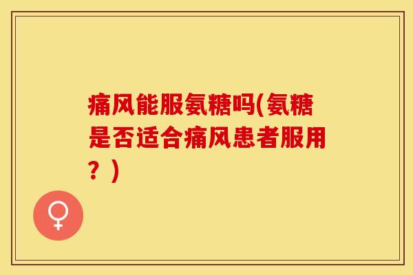 痛风能服氨糖吗(氨糖是否适合痛风患者服用？)-第1张图片-关节保镖