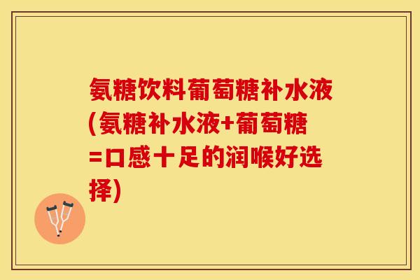 氨糖饮料葡萄糖补水液(氨糖补水液+葡萄糖=口感十足的润喉好选择)-第1张图片-关节保镖