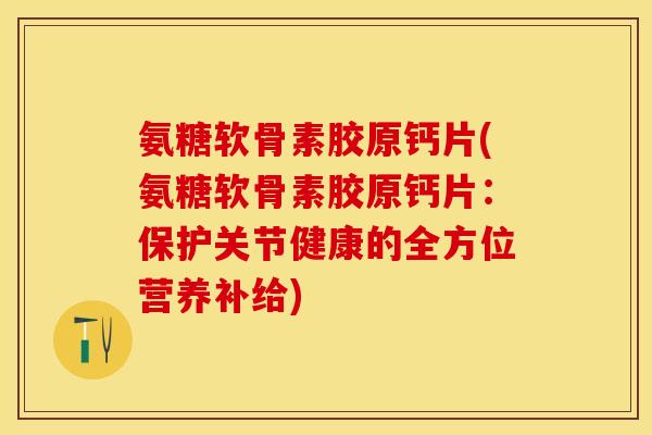 氨糖软骨素胶原钙片(氨糖软骨素胶原钙片：保护关节健康的全方位营养补给)-第1张图片-关节保镖