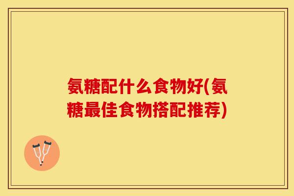 氨糖配什么食物好(氨糖最佳食物搭配推荐)-第1张图片-关节保镖