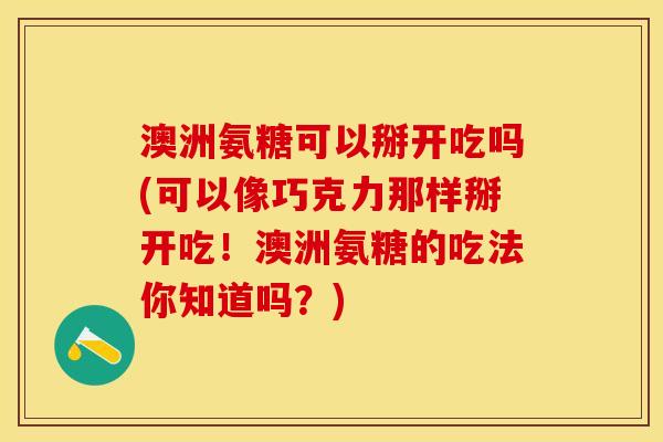 澳洲氨糖可以掰开吃吗(可以像巧克力那样掰开吃！澳洲氨糖的吃法你知道吗？)-第1张图片-关节保镖