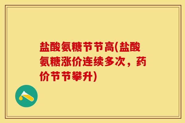 盐酸氨糖节节高(盐酸氨糖涨价连续多次，药价节节攀升)-第1张图片-关节保镖