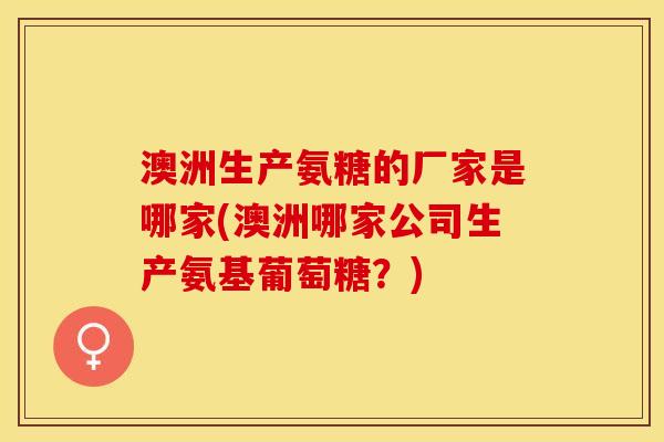 澳洲生产氨糖的厂家是哪家(澳洲哪家公司生产氨基葡萄糖？)-第1张图片-关节保镖