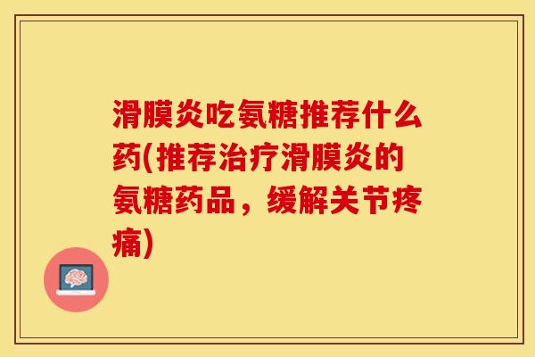 滑膜炎吃氨糖推荐什么药(推荐治疗滑膜炎的氨糖药品，缓解关节疼痛)-第1张图片-关节保镖
