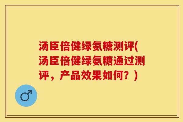 汤臣倍健绿氨糖测评(汤臣倍健绿氨糖通过测评，产品效果如何？)-第1张图片-关节保镖