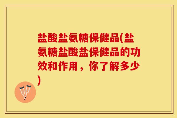 盐酸盐氨糖保健品(盐氨糖盐酸盐保健品的功效和作用，你了解多少)-第1张图片-关节保镖